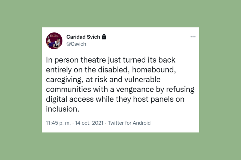 A tweet that reads "In person theatre just turned its back entirely on the disabled, homebound, caregiving, at risk and vulnerable communities with a vengeance by refusing digital access while they host panels on inclusion." Posted by Caridad Svich on October 14, 2021.